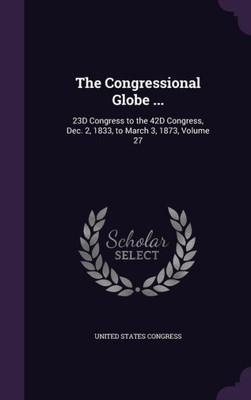 The Congressional Globe ...: 23D Congress To The 42D Congress, Dec. 2, 1833, To March 3, 1873, Volume 27