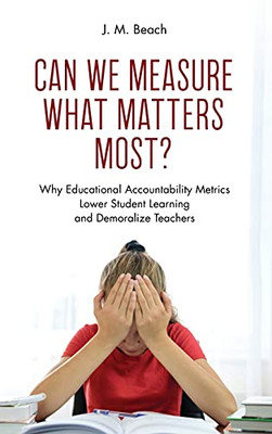 Can We Measure What Matters Most?: Why Educational Accountability Metrics Lower Student Learning And Demoralize Teachers (Hardcover)
