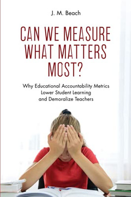 Can We Measure What Matters Most?: Why Educational Accountability Metrics Lower Student Learning And Demoralize Teachers (Paperback)