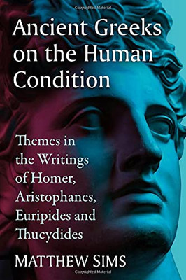 Ancient Greeks On The Human Condition: Themes In The Writings Of Homer, Aristophanes, Euripides And Thucydides