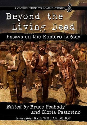 Beyond The Living Dead: Essays On The Romero Legacy (Contributions To Zombie Studies)