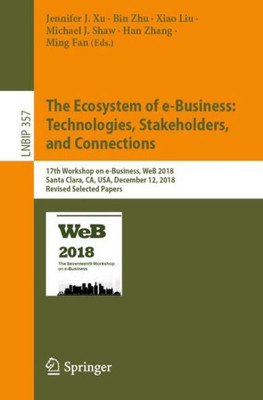 The Ecosystem Of E-Business: Technologies, Stakeholders, And Connections: 17Th Workshop On E-Business, Web 2018, Santa Clara, Ca, Usa, December 12, ... In Business Information Processing, 357)