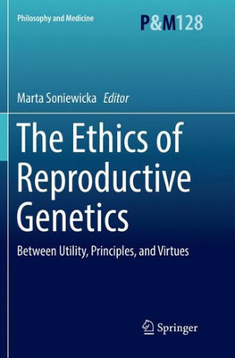 The Ethics Of Reproductive Genetics: Between Utility, Principles, And Virtues (Philosophy And Medicine, 128)
