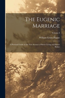 The Eugenic Marriage: A Personal Guide To The New Science Of Better Living And Better Babies; Volume I