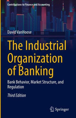 The Industrial Organization Of Banking: Bank Behavior, Market Structure, And Regulation (Contributions To Finance And Accounting)