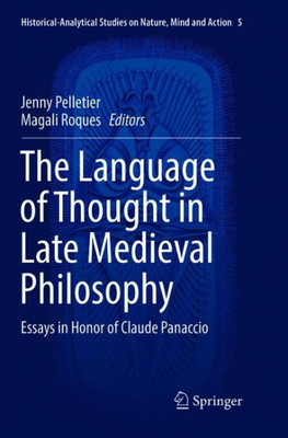 The Language Of Thought In Late Medieval Philosophy: Essays In Honor Of Claude Panaccio (Historical-Analytical Studies On Nature, Mind And Action, 5)