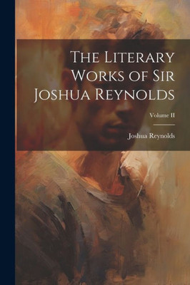 The Literary Works Of Sir Joshua Reynolds; Volume Ii