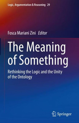 The Meaning Of Something: Rethinking The Logic And The Unity Of The Ontology (Logic, Argumentation & Reasoning, 29)
