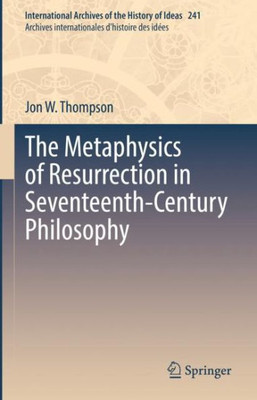 The Metaphysics Of Resurrection In Seventeenth-Century Philosophy (International Archives Of The History Of Ideas Archives Internationales D'Histoire Des Idées, 241)