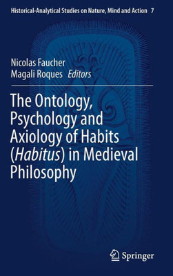 The Ontology, Psychology And Axiology Of Habits (Habitus) In Medieval Philosophy (Historical-Analytical Studies On Nature, Mind And Action, 7)