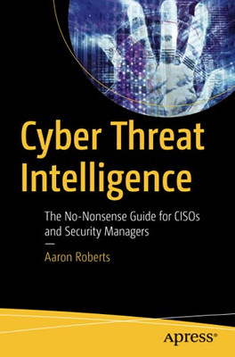 Cyber Threat Intelligence: The No-Nonsense Guide For Cisos And Security Managers