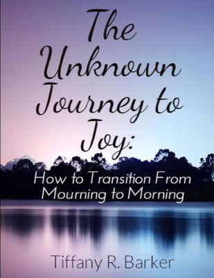 The Unknown Journey To Joy: How To Transition From Mourning To Morning