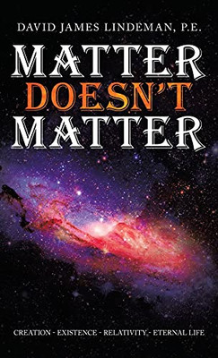 Matter Doesn'T Matter: Creation - Existence - Relativity - Eternal Life