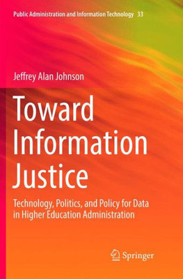 Toward Information Justice: Technology, Politics, And Policy For Data In Higher Education Administration (Public Administration And Information Technology, 33)