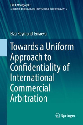 Towards A Uniform Approach To Confidentiality Of International Commercial Arbitration (European Yearbook Of International Economic Law, 7)