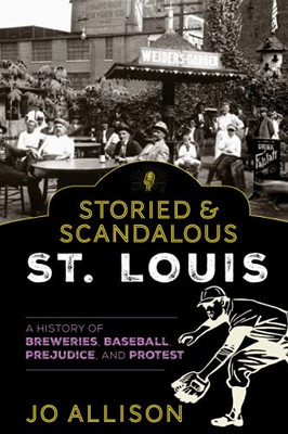 Storied & Scandalous St. Louis: A History Of Breweries, Baseball, Prejudice, And Protest