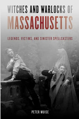 Witches And Warlocks Of Massachusetts: Legends, Victims, And Sinister Spellcasters
