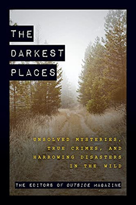 The Darkest Places: Unsolved Mysteries, True Crimes, And Harrowing Disasters In The Wild