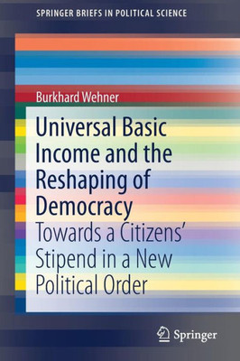 Universal Basic Income And The Reshaping Of Democracy: Towards A Citizens? Stipend In A New Political Order (Springerbriefs In Political Science)