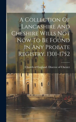 A Collection Of Lancashire And Cheshire Wills Not Now To Be Found In Any Probate Registry. 1301-1752