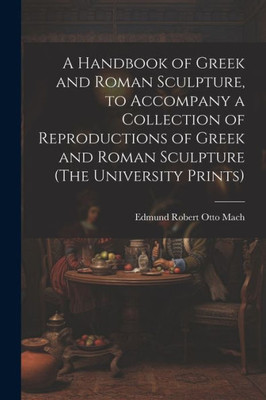 A Handbook Of Greek And Roman Sculpture, To Accompany A Collection Of Reproductions Of Greek And Roman Sculpture (The University Prints)