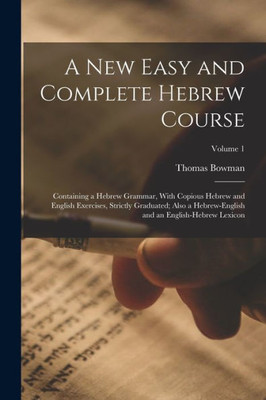 A New Easy And Complete Hebrew Course: Containing A Hebrew Grammar, With Copious Hebrew And English Exercises, Strictly Graduated; Also A Hebrew-English And An English-Hebrew Lexicon; Volume 1