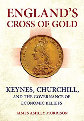 England'S Cross Of Gold: Keynes, Churchill, And The Governance Of Economic Beliefs (Cornell Studies In Money)