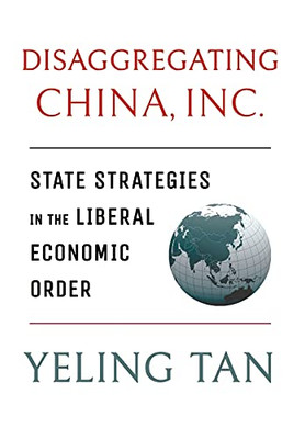 Disaggregating China, Inc.: State Strategies In The Liberal Economic Order (Cornell Studies In Political Economy)