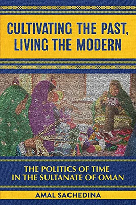Cultivating The Past, Living The Modern: The Politics Of Time In The Sultanate Of Oman (Paperback)