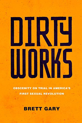 Dirty Works: Obscenity On Trial In AmericaS First Sexual Revolution