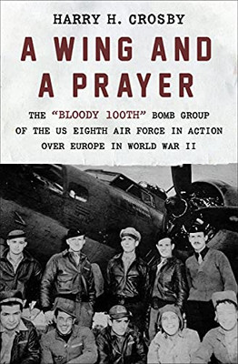 A Wing And A Prayer: The "Bloody 100Th" Bomb Group Of The Us Eighth Air Force In Action Over Europe In World War Ii