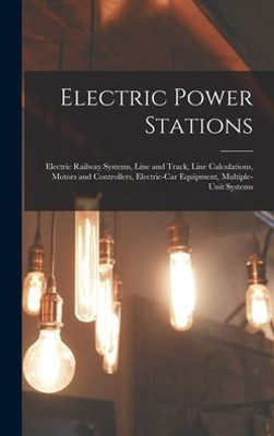 Electric Power Stations: Electric Railway Systems, Line And Track, Line Calculations, Motors And Controllers, Electric-Car Equipment, Multiple-Unit Systems