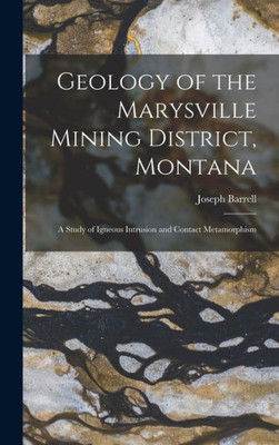 Geology Of The Marysville Mining District, Montana: A Study Of Igneous Intrusion And Contact Metamorphism