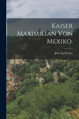 Kaiser Maximilian Von Mexiko. (German Edition)
