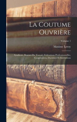 La Coutume Ouvri?e; Syndicats, Bourses Du Travail, F??ations Professionnelles, Coop?atives, Doctrines Et Institutions; Volume 1 (French Edition)