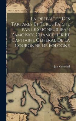 La Deffaicte Des Tartares Et Turcs Faicte Par Le Seigneur Iean Zamoisky, Chancelier Et Capitaine G??al De La Couronne De Pologne (French Edition)