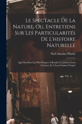 Le Spectacle De La Nature, Ou, Entretiens Sur Les Particularit? De L'Histoire Naturelle: Qui Ont Paru Les Plus Propres ? Rendre Les Jeunes-Gens Curieux, Et ? Leur Former L'Esprit (French Edition)