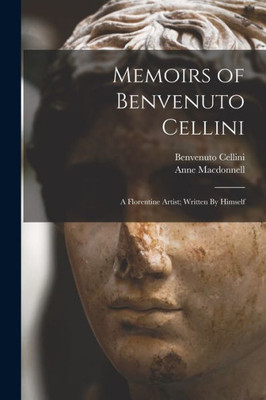 Memoirs Of Benvenuto Cellini: A Florentine Artist; Written By Himself