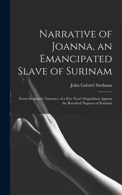 Narrative Of Joanna, An Emancipated Slave Of Surinam: From Stedman's Narrative Of A Five Year's Expedition Against The Revolted Negroes Of Surinam