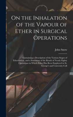 On The Inhalation Of The Vapour Of Ether In Surgical Operations: Containing A Description Of The Various Stages Of Etherization, And A Statement Of ... Employed In St. George's And University Coll