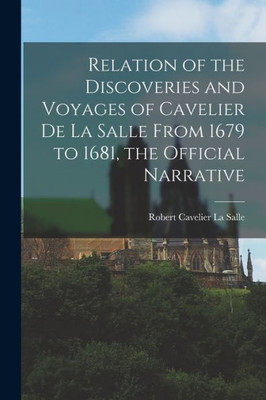 Relation Of The Discoveries And Voyages Of Cavelier De La Salle From 1679 To 1681, The Official Narrative