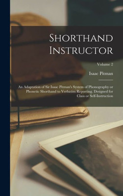 Shorthand Instructor; An Adaptation Of Sir Isaac Pitman's System Of Phonography Or Phonetic Shorthand To Verbatim Reporting. Designed For Class Or Self-Instruction; Volume 2