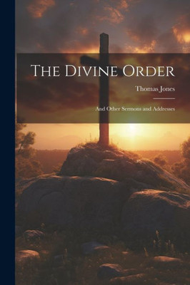 The Divine Order: And Other Sermons And Addresses