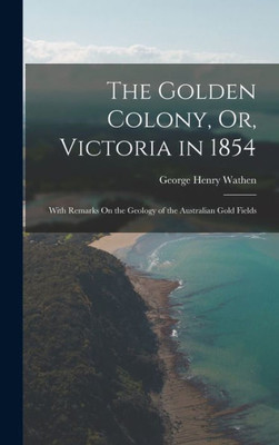 The Golden Colony, Or, Victoria In 1854: With Remarks On The Geology Of The Australian Gold Fields