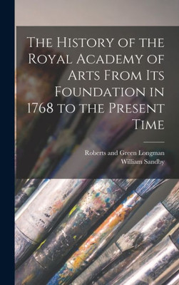 The History Of The Royal Academy Of Arts From Its Foundation In 1768 To The Present Time