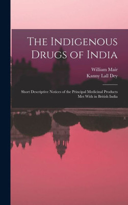 The Indigenous Drugs Of India: Short Descriptive Notices Of The Principal Medicinal Products Met With In British India