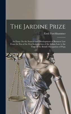 The Jardine Prize: An Essay On The Sources And Development Of Burmese Law From The Era Of The First Introduction Of The Indian Law To The Time Of The British Occupation Of Pegu