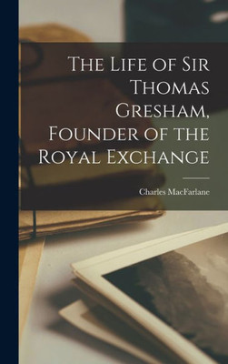 The Life Of Sir Thomas Gresham, Founder Of The Royal Exchange
