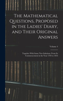 The Mathematical Questions, Proposed In The Ladies' Diary, And Their Original Answers: Together With Some New Solutions, From Its Commencement In The Year 1704 To 1816; Volume 4