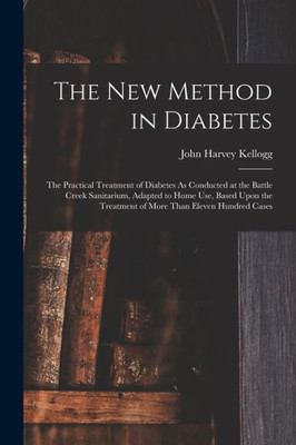 The New Method In Diabetes: The Practical Treatment Of Diabetes As Conducted At The Battle Creek Sanitarium, Adapted To Home Use, Based Upon The Treatment Of More Than Eleven Hundred Cases